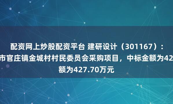 配资网上炒股配资平台 建研设计（301167）：中标潜山市官庄镇金城村村民委员会采购项目，中标金额为427.70万元