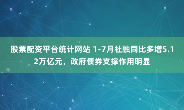 股票配资平台统计网站 1-7月社融同比多增5.12万亿元，政府债券支撑作用明显