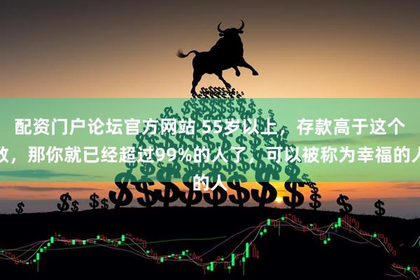 配资门户论坛官方网站 55岁以上，存款高于这个数，那你就已经超过99%的人了，可以被称为幸福的人