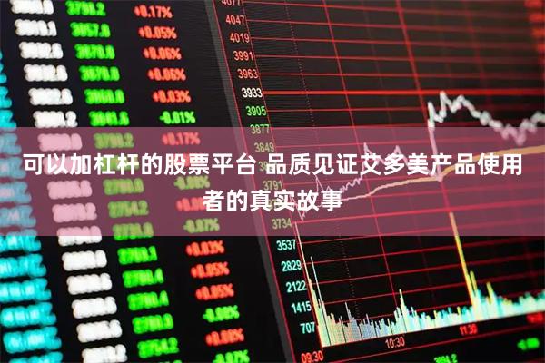 可以加杠杆的股票平台 品质见证艾多美产品使用者的真实故事
