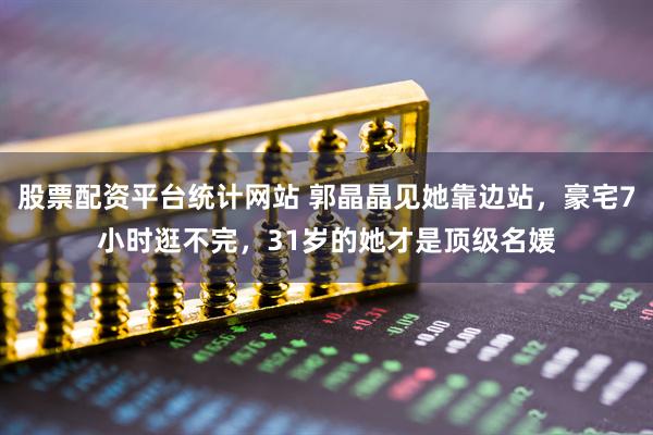 股票配资平台统计网站 郭晶晶见她靠边站，豪宅7小时逛不完，31岁的她才是顶级名媛