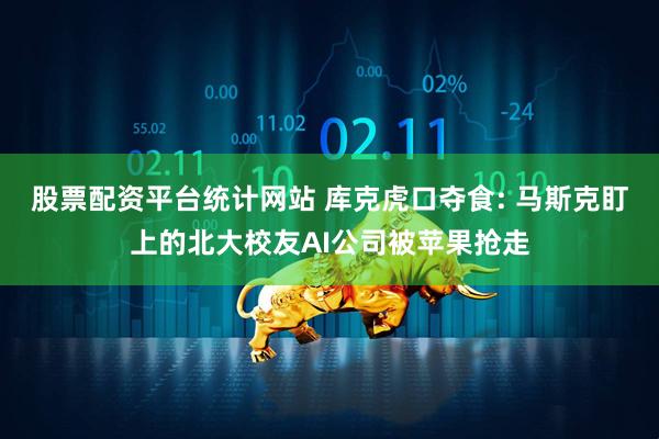 股票配资平台统计网站 库克虎口夺食: 马斯克盯上的北大校友AI公司被苹果抢走